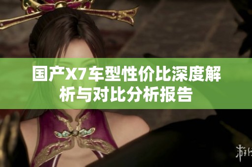 国产X7车型性价比深度解析与对比分析报告