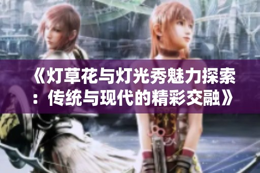 《灯草花与灯光秀魅力探索：传统与现代的精彩交融》