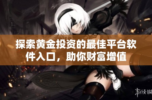 探索黄金投资的最佳平台软件入口，助你财富增值