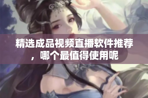 精选成品视频直播软件推荐，哪个最值得使用呢