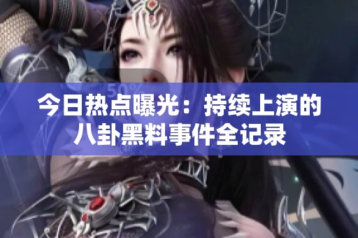 今日热点曝光：持续上演的八卦黑料事件全记录