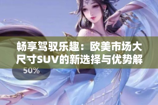 畅享驾驭乐趣：欧美市场大尺寸SUV的新选择与优势解析