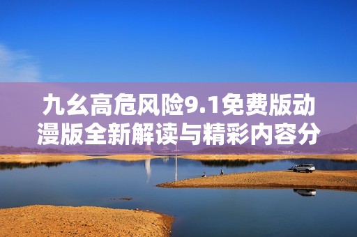 九幺高危风险9.1免费版动漫版全新解读与精彩内容分析