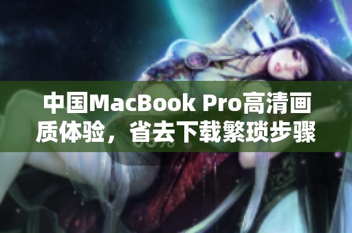中国MacBook Pro高清画质体验，省去下载繁琐步骤