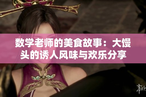 数学老师的美食故事：大馒头的诱人风味与欢乐分享