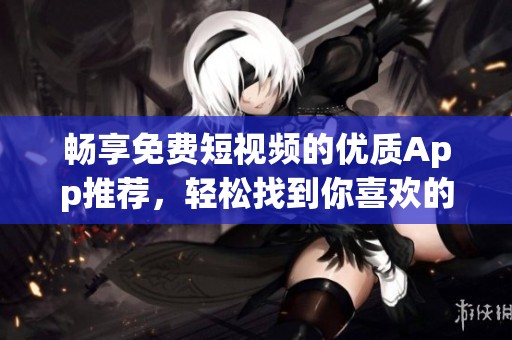 畅享免费短视频的优质App推荐，轻松找到你喜欢的内容