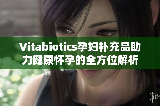 Vitabiotics孕妇补充品助力健康怀孕的全方位解析