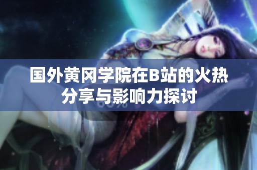国外黄冈学院在B站的火热分享与影响力探讨