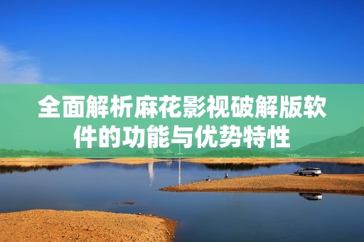 全面解析麻花影视破解版软件的功能与优势特性