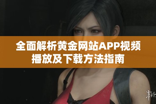 全面解析黄金网站APP视频播放及下载方法指南