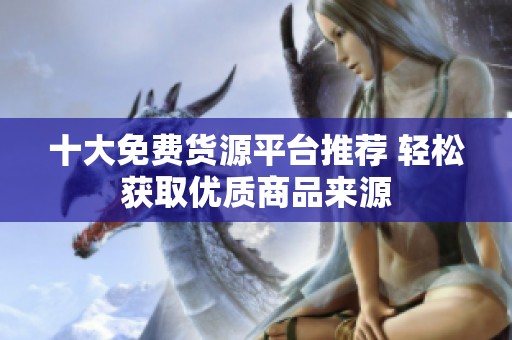 十大免费货源平台推荐 轻松获取优质商品来源