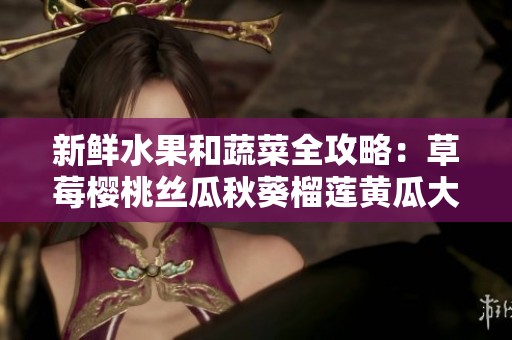 新鲜水果和蔬菜全攻略：草莓樱桃丝瓜秋葵榴莲黄瓜大全分享