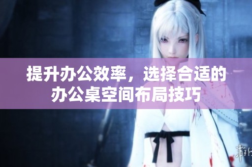 提升办公效率，选择合适的办公桌空间布局技巧
