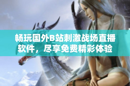 畅玩国外B站刺激战场直播软件，尽享免费精彩体验