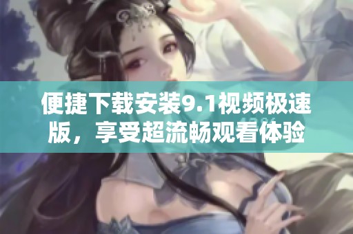 便捷下载安装9.1视频极速版，享受超流畅观看体验