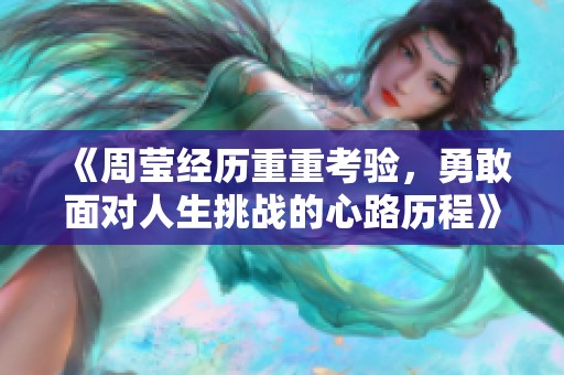 《周莹经历重重考验，勇敢面对人生挑战的心路历程》