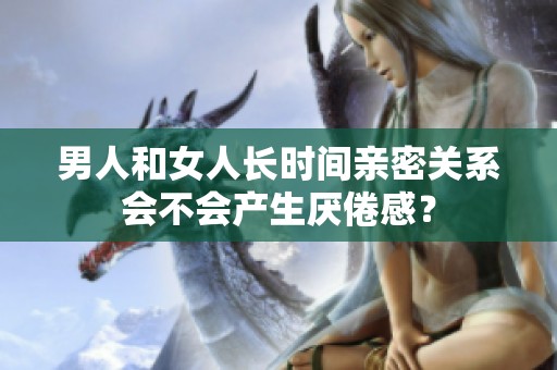 男人和女人长时间亲密关系会不会产生厌倦感？