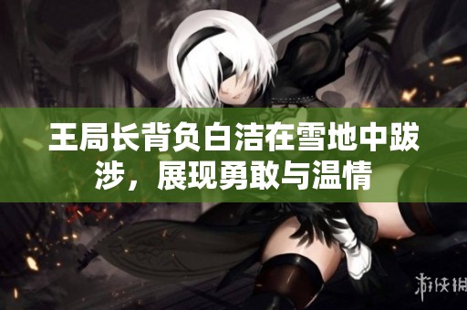 王局长背负白洁在雪地中跋涉，展现勇敢与温情