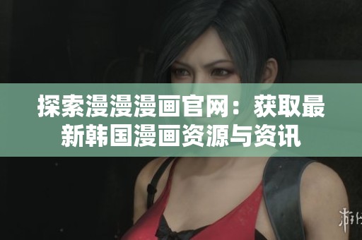探索漫漫漫画官网：获取最新韩国漫画资源与资讯