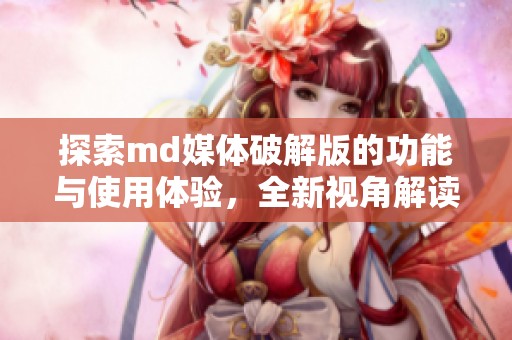 探索md媒体破解版的功能与使用体验，全新视角解读