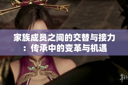家族成员之间的交替与接力：传承中的变革与机遇