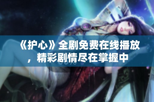 《护心》全剧免费在线播放，精彩剧情尽在掌握中