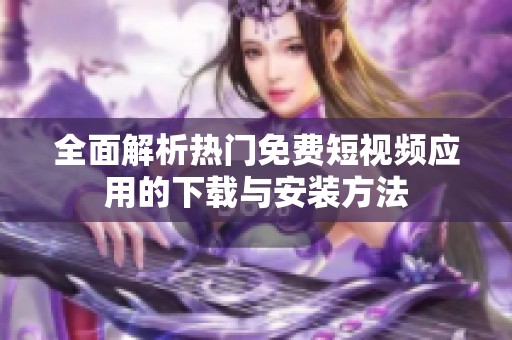 全面解析热门免费短视频应用的下载与安装方法
