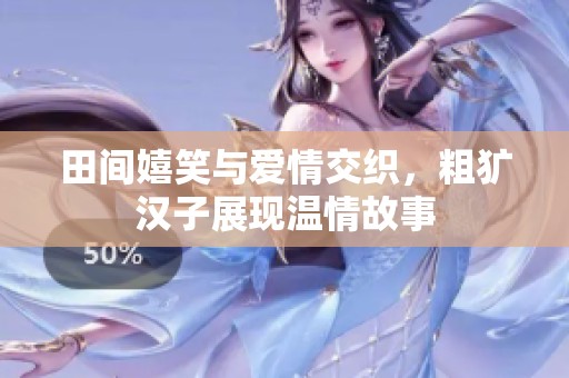 田间嬉笑与爱情交织，粗犷汉子展现温情故事
