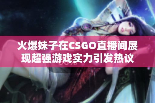火爆妹子在CSGO直播间展现超强游戏实力引发热议