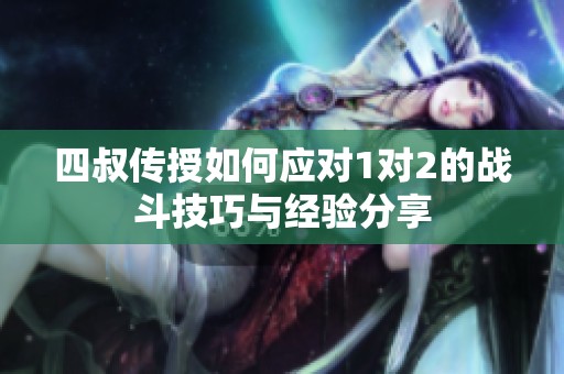 四叔传授如何应对1对2的战斗技巧与经验分享