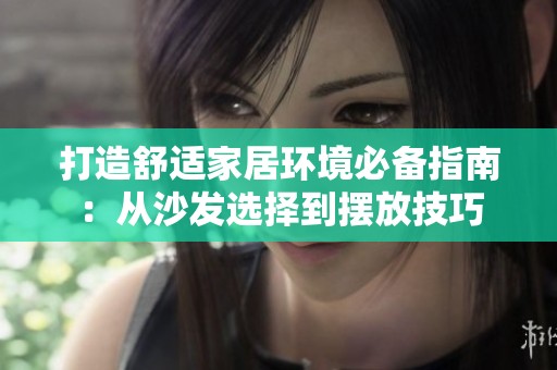 打造舒适家居环境必备指南：从沙发选择到摆放技巧