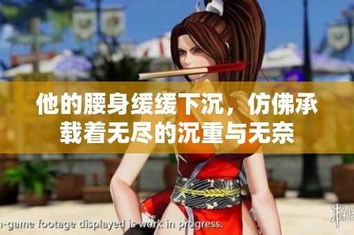 他的腰身缓缓下沉，仿佛承载着无尽的沉重与无奈