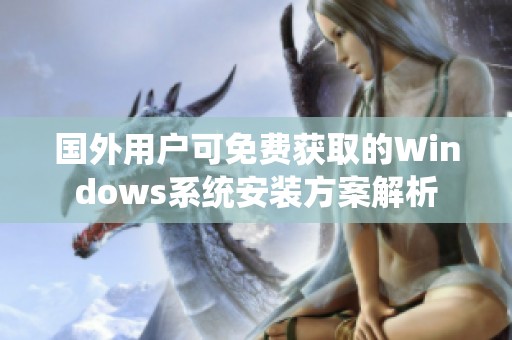 国外用户可免费获取的Windows系统安装方案解析