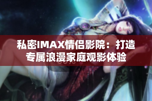 私密IMAX情侣影院：打造专属浪漫家庭观影体验
