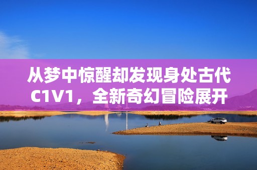 从梦中惊醒却发现身处古代C1V1，全新奇幻冒险展开