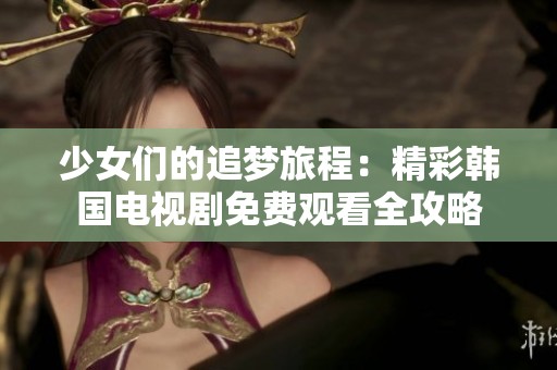 少女们的追梦旅程：精彩韩国电视剧免费观看全攻略