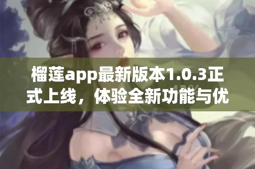榴莲app最新版本1.0.3正式上线，体验全新功能与优化