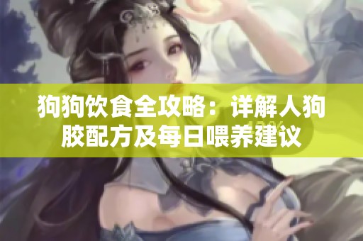狗狗饮食全攻略：详解人狗胶配方及每日喂养建议