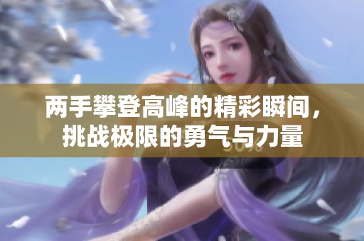 两手攀登高峰的精彩瞬间，挑战极限的勇气与力量