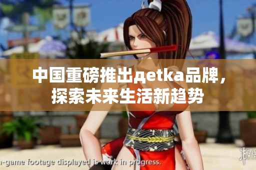 中国重磅推出дetka品牌，探索未来生活新趋势