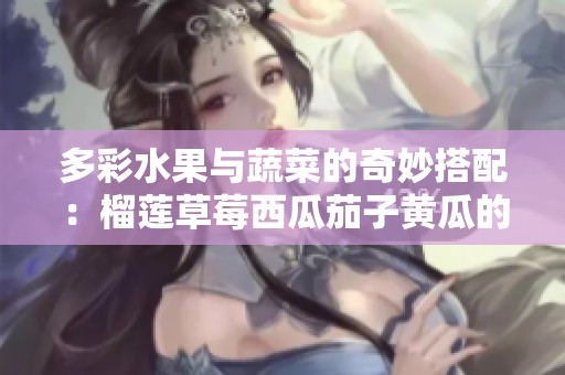 多彩水果与蔬菜的奇妙搭配：榴莲草莓西瓜茄子黄瓜的营养奇迹