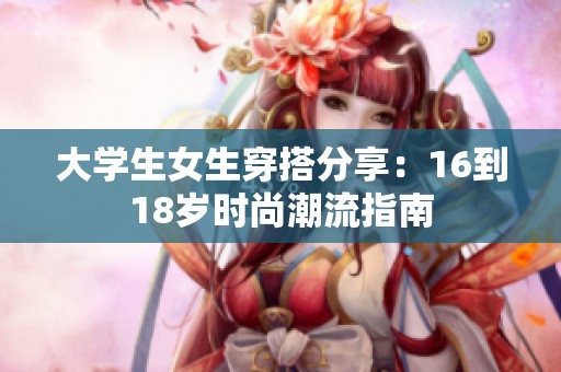 大学生女生穿搭分享：16到18岁时尚潮流指南