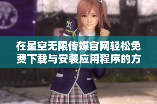 在星空无限传媒官网轻松免费下载与安装应用程序的方法揭秘