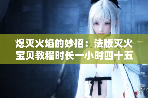 熄灭火焰的妙招：法版灭火宝贝教程时长一小时四十五分钟