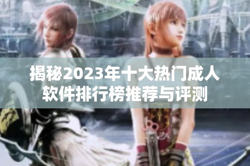 揭秘2023年十大热门成人软件排行榜推荐与评测