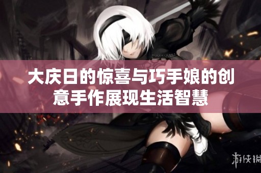 大庆日的惊喜与巧手娘的创意手作展现生活智慧