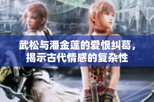 武松与潘金莲的爱恨纠葛，揭示古代情感的复杂性