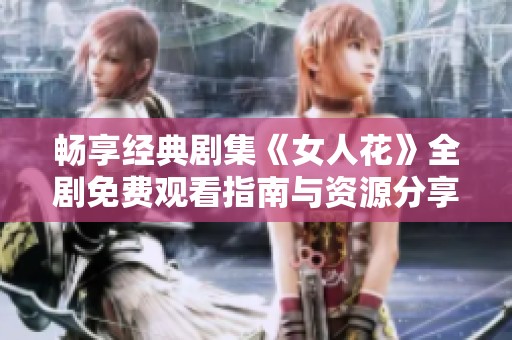 畅享经典剧集《女人花》全剧免费观看指南与资源分享