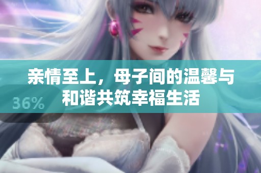 亲情至上，母子间的温馨与和谐共筑幸福生活