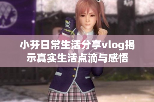 小芬日常生活分享vlog揭示真实生活点滴与感悟